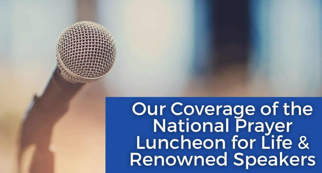 Our Coverage of the National Prayer Luncheon for Life & World-Renowned Speakers